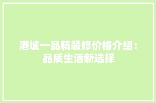 港城一品精装修价格介绍：品质生活新选择