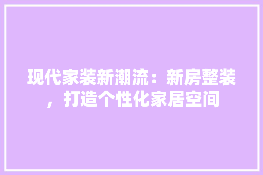 现代家装新潮流：新房整装，打造个性化家居空间