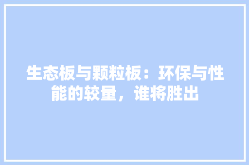 生态板与颗粒板：环保与性能的较量，谁将胜出