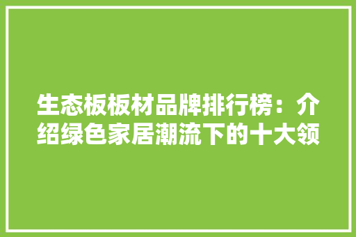 生态板板材品牌排行榜：介绍绿色家居潮流下的十大领军品牌