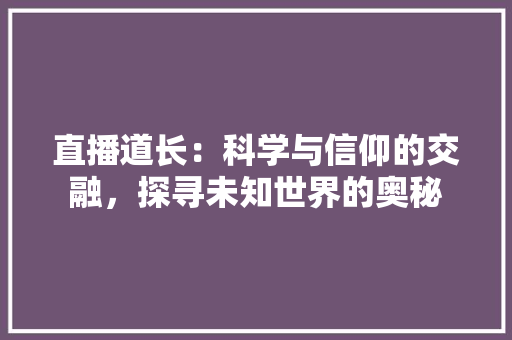 直播道长：科学与信仰的交融，探寻未知世界的奥秘