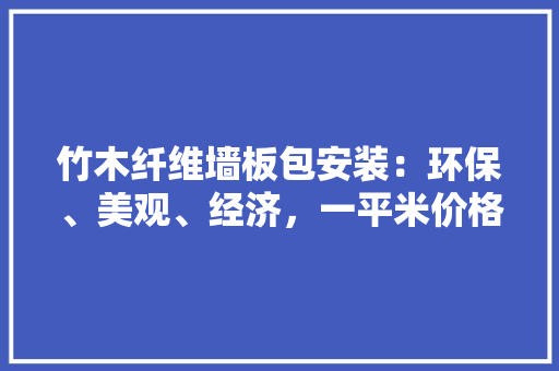 竹木纤维墙板包安装：环保、美观、经济，一平米价格介绍