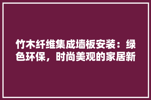 竹木纤维集成墙板安装：绿色环保，时尚美观的家居新选择