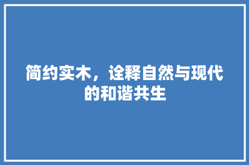 简约实木，诠释自然与现代的和谐共生