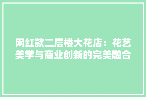 网红款二层楼大花店：花艺美学与商业创新的完美融合