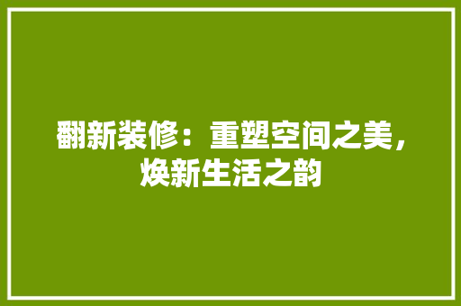 翻新装修：重塑空间之美，焕新生活之韵