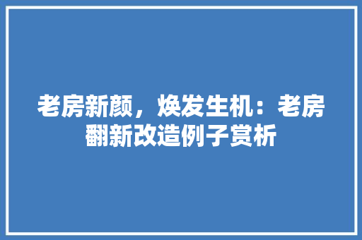 老房新颜，焕发生机：老房翻新改造例子赏析
