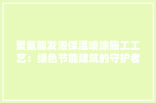 聚氨酯发泡保温喷涂施工工艺：绿色节能建筑的守护者