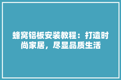 蜂窝铝板安装教程：打造时尚家居，尽显品质生活