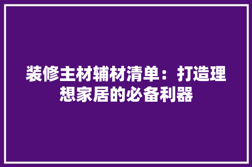 装修主材辅材清单：打造理想家居的必备利器