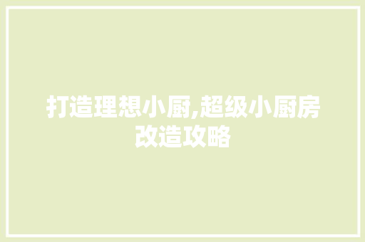 打造理想小厨,超级小厨房改造攻略