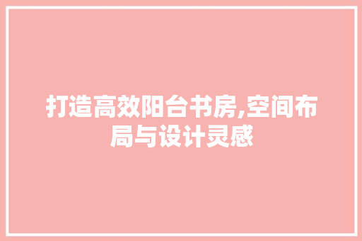 打造高效阳台书房,空间布局与设计灵感 施工技术