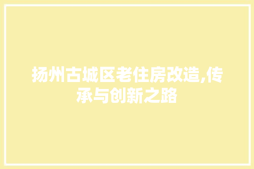 扬州古城区老住房改造,传承与创新之路