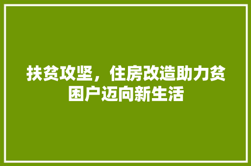 扶贫攻坚，住房改造助力贫困户迈向新生活