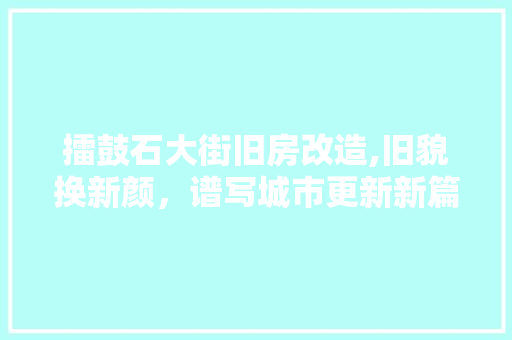 擂鼓石大街旧房改造,旧貌换新颜，谱写城市更新新篇章