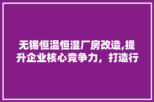 无锡恒温恒湿厂房改造,提升企业核心竞争力，打造行业标杆