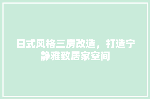 日式风格三房改造，打造宁静雅致居家空间