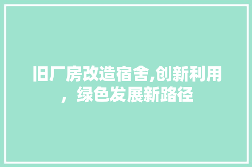 旧厂房改造宿舍,创新利用，绿色发展新路径