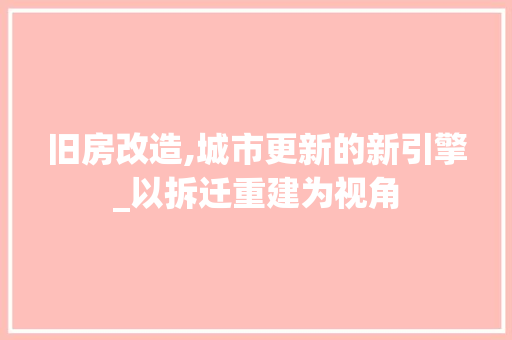 旧房改造,城市更新的新引擎_以拆迁重建为视角 知识问答