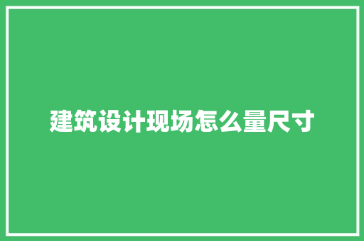 建筑设计现场怎么量尺寸 住宅建筑设计