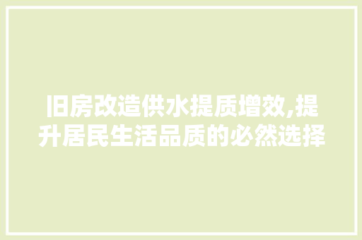旧房改造供水提质增效,提升居民生活品质的必然选择