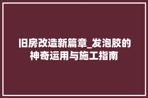 旧房改造新篇章_发泡胶的神奇运用与施工指南
