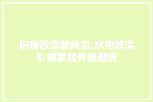 旧房改造新风尚,水电改造引领家居升级潮流