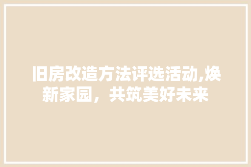 旧房改造方法评选活动,焕新家园，共筑美好未来