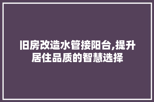 旧房改造水管接阳台,提升居住品质的智慧选择 施工工艺