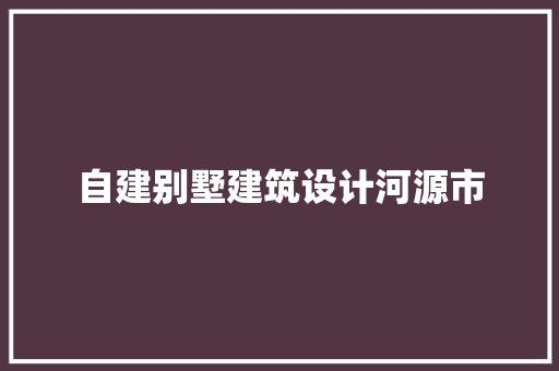 自建别墅建筑设计河源市 施工工艺