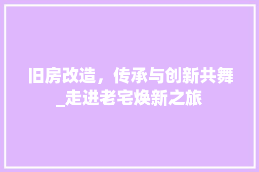 旧房改造，传承与创新共舞_走进老宅焕新之旅
