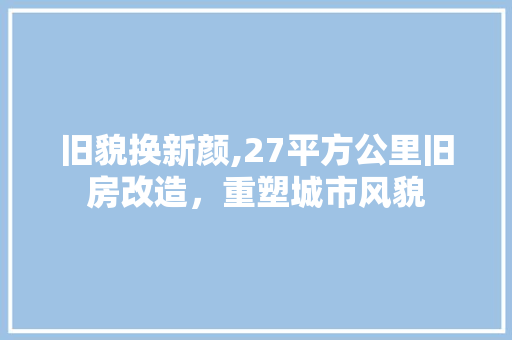 旧貌换新颜,27平方公里旧房改造，重塑城市风貌