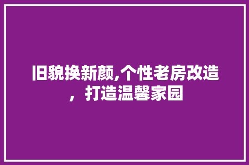 旧貌换新颜,个性老房改造，打造温馨家园 设计原则