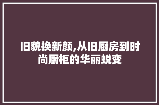 旧貌换新颜,从旧厨房到时尚厨柜的华丽蜕变