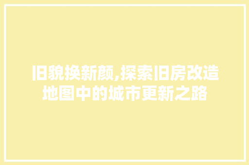 旧貌换新颜,探索旧房改造地图中的城市更新之路