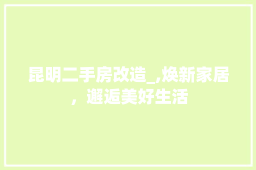 昆明二手房改造_,焕新家居，邂逅美好生活 知识问答