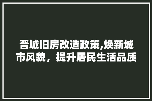 晋城旧房改造政策,焕新城市风貌，提升居民生活品质 生态建筑设计