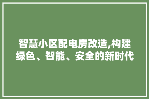 智慧小区配电房改造,构建绿色、智能、安全的新时代社区