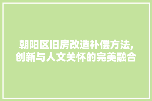 朝阳区旧房改造补偿方法,创新与人文关怀的完美融合