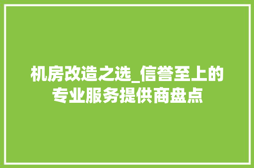 机房改造之选_信誉至上的专业服务提供商盘点