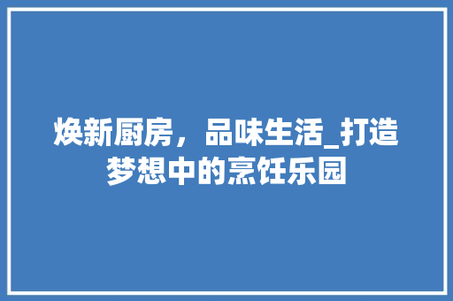 焕新厨房，品味生活_打造梦想中的烹饪乐园