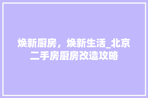 焕新厨房，焕新生活_北京二手房厨房改造攻略