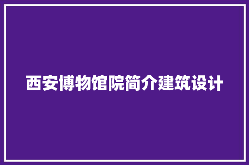 西安博物馆院简介建筑设计 施工技术