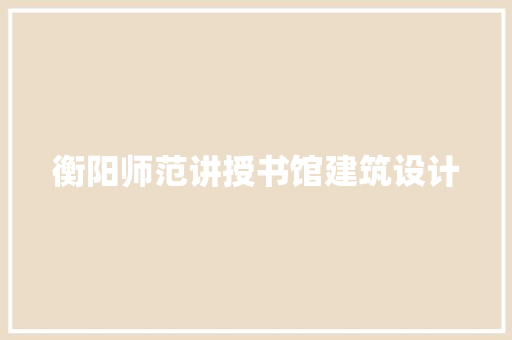 衡阳师范讲授书馆建筑设计 生态建筑设计