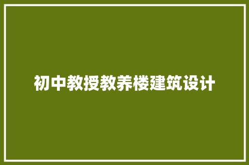 初中教授教养楼建筑设计 施工技术