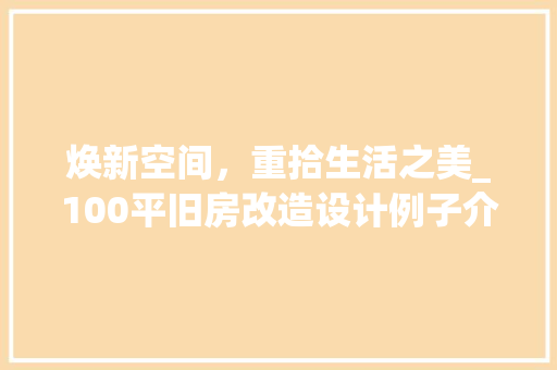 焕新空间，重拾生活之美_100平旧房改造设计例子介绍 常用建材