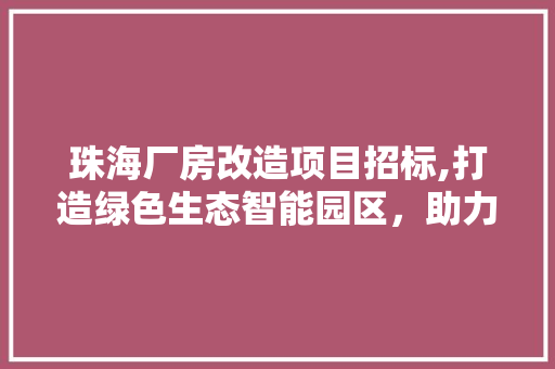 珠海厂房改造项目招标,打造绿色生态智能园区，助力产业升级 新型材料