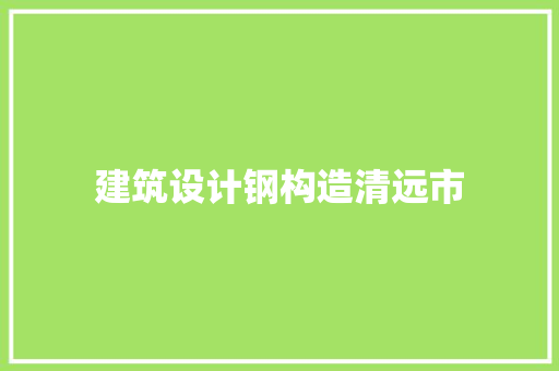 建筑设计钢构造清远市 新型材料