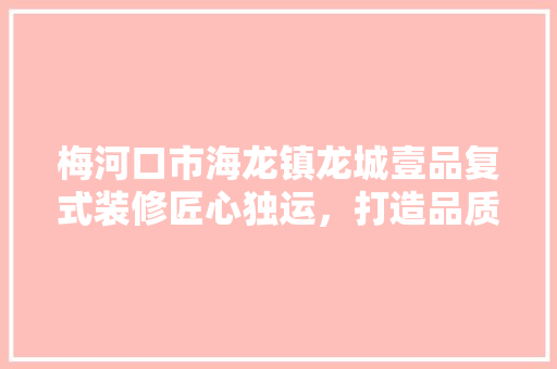 梅河口市海龙镇龙城壹品复式装修匠心独运，打造品质生活新典范