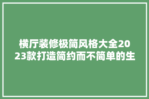 横厅装修极简风格大全2023款打造简约而不简单的生活空间